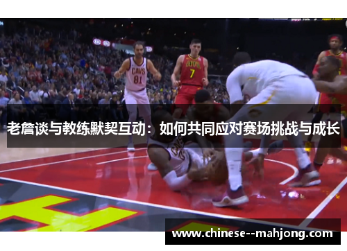 老詹谈与教练默契互动：如何共同应对赛场挑战与成长