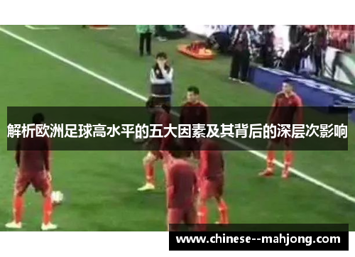 解析欧洲足球高水平的五大因素及其背后的深层次影响 解析欧洲足球高水平的五大因素及其背后的深层次影响