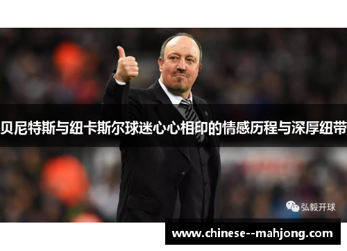 贝尼特斯与纽卡斯尔球迷心心相印的情感历程与深厚纽带