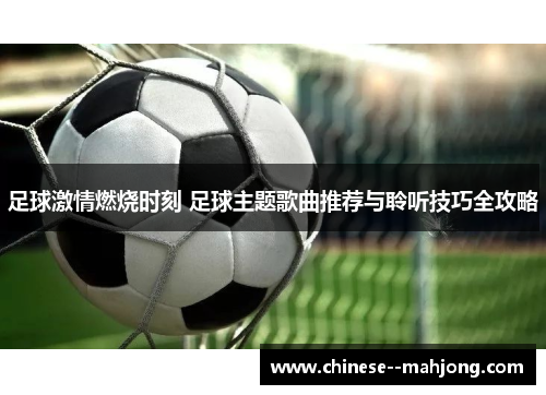 足球激情燃烧时刻 足球主题歌曲推荐与聆听技巧全攻略 足球激情燃烧时刻 足球主题歌曲推荐与聆听技巧全攻略