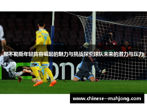 那不勒斯年轻阵容崛起的魅力与挑战探索球队未来的潜力与压力