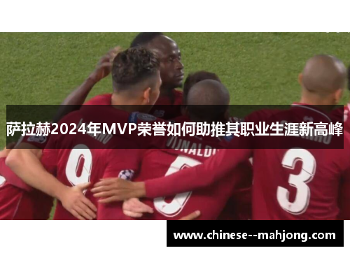 萨拉赫2024年MVP荣誉如何助推其职业生涯新高峰