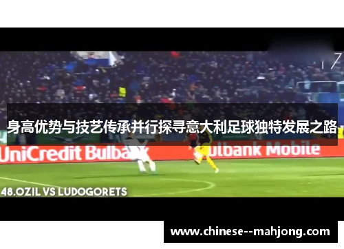 身高优势与技艺传承并行探寻意大利足球独特发展之路 身高优势与技艺传承并行探寻意大利足球独特发展之路