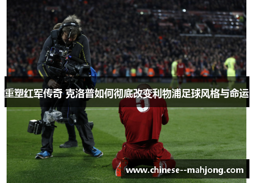 重塑红军传奇 克洛普如何彻底改变利物浦足球风格与命运