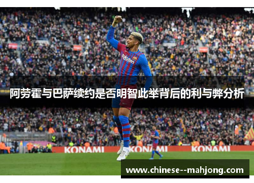 阿劳霍与巴萨续约是否明智此举背后的利与弊分析