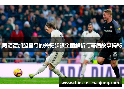 阿诺德加盟皇马的关键步骤全面解析与幕后故事揭秘