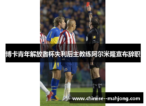 博卡青年解放者杯失利后主教练阿尔米隆宣布辞职 博卡青年解放者杯失利后主教练阿尔米隆宣布辞职