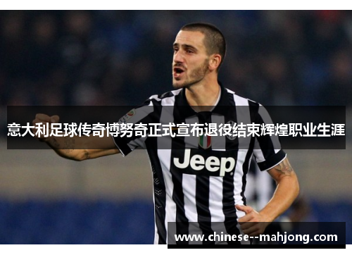 意大利足球传奇博努奇正式宣布退役结束辉煌职业生涯 意大利足球传奇博努奇正式宣布退役结束辉煌职业生涯