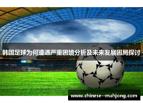 韩国足球为何遭遇严重困境分析及未来发展困局探讨