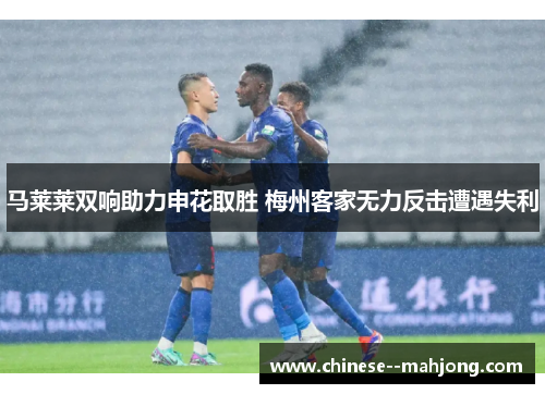 马莱莱双响助力申花取胜 梅州客家无力反击遭遇失利 马莱莱双响助力申花取胜 梅州客家无力反击遭遇失利