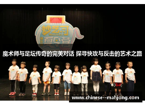 魔术师与足坛传奇的完美对话 探寻快攻与反击的艺术之路 魔术师与足坛传奇的完美对话 探寻快攻与反击的艺术之路