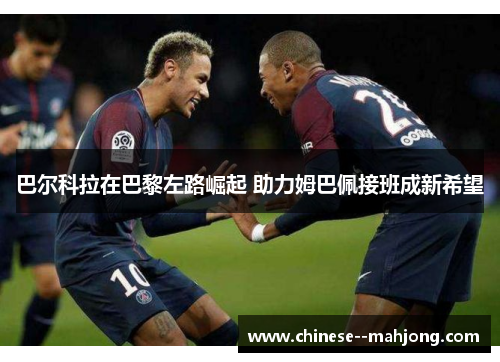 巴尔科拉在巴黎左路崛起 助力姆巴佩接班成新希望 巴尔科拉在巴黎左路崛起 助力姆巴佩接班成新希望